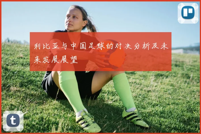利比亚与中国足球的对决分析及未来发展展望