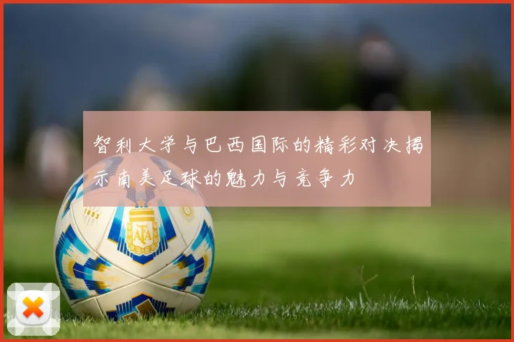 智利大学与巴西国际的精彩对决揭示南美足球的魅力与竞争力
