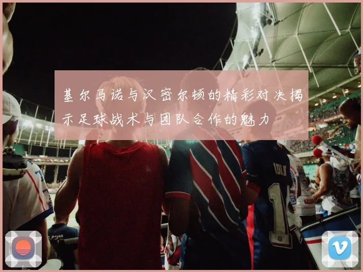基尔马诺与汉密尔顿的精彩对决揭示足球战术与团队合作的魅力