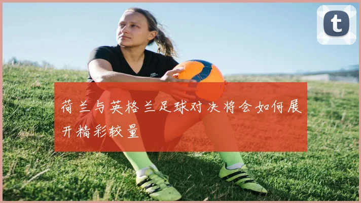荷兰与英格兰足球对决将会如何展开精彩较量
