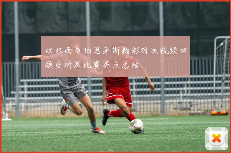 切尔西与伯恩茅斯精彩对决视频回顾分析及比赛亮点总结