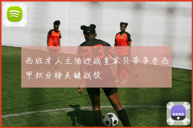 西班牙人主场迎战皇家贝蒂争夺西甲积分榜关键战役