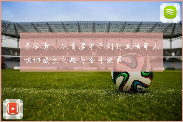 李泓澎：从青涩学子到行业领军人物的成长之路与奋斗故事