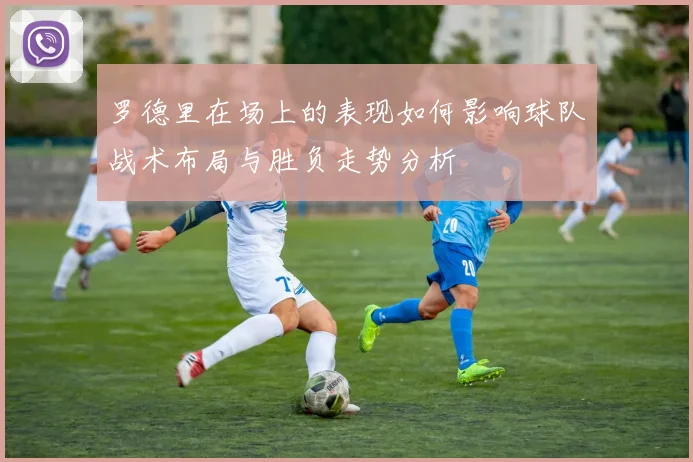 罗德里在场上的表现如何影响球队战术布局与胜负走势分析