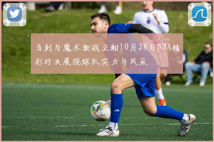 马刺与魔术激战正酣10月28日NBA精彩对决展现球队实力与风采