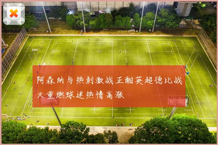 阿森纳与热刺激战正酣英超德比战火重燃球迷热情高涨