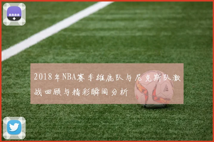 2018年NBA赛季雄鹿队与尼克斯队激战回顾与精彩瞬间分析
